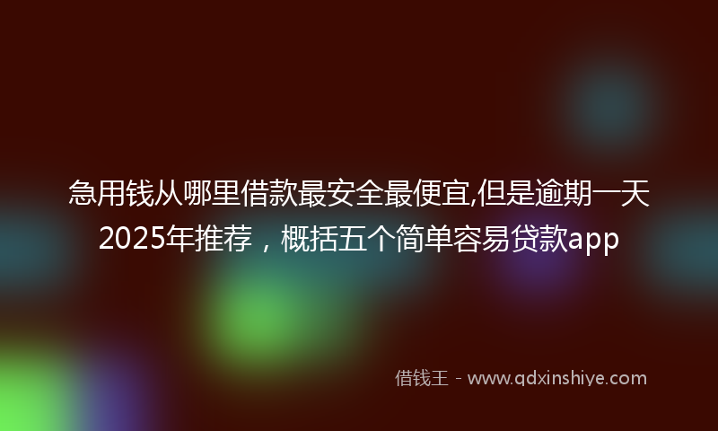 急用钱从哪里借款最安全最便宜,但是逾期一天2025年推荐，概括五个简单容易贷款app