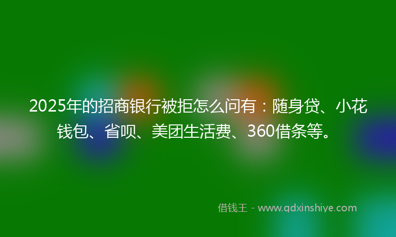 2025年的招商银行被拒怎么问有：随身贷、小花钱包、省呗、美团生活费、360借条等。