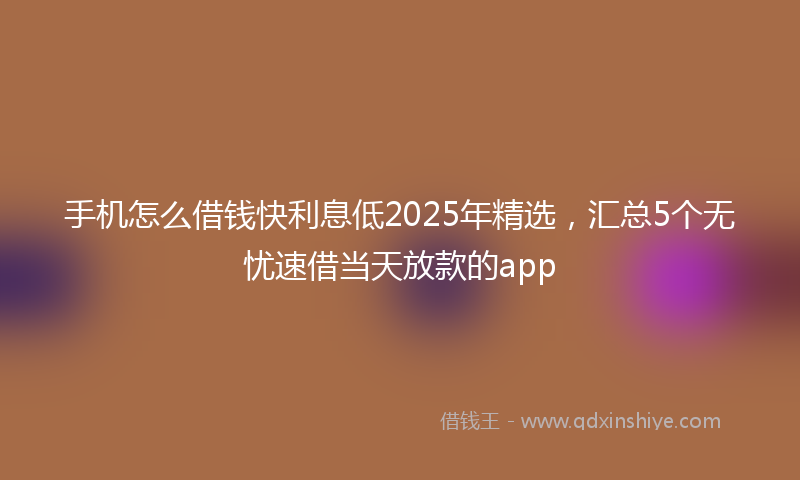 手机怎么借钱快利息低2025年精选，汇总5个无忧速借当天放款的app