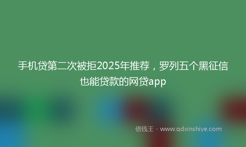 手机贷第二次被拒2025年推荐，罗列五个黑征信也能贷款的网贷app
