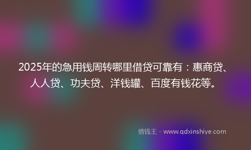 2025年的急用钱周转哪里借贷可靠有：惠商贷、人人贷、功夫贷、洋钱罐、百度有钱花等。