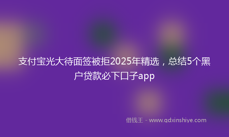 支付宝光大待面签被拒2025年精选，总结5个黑户贷款必下口子app