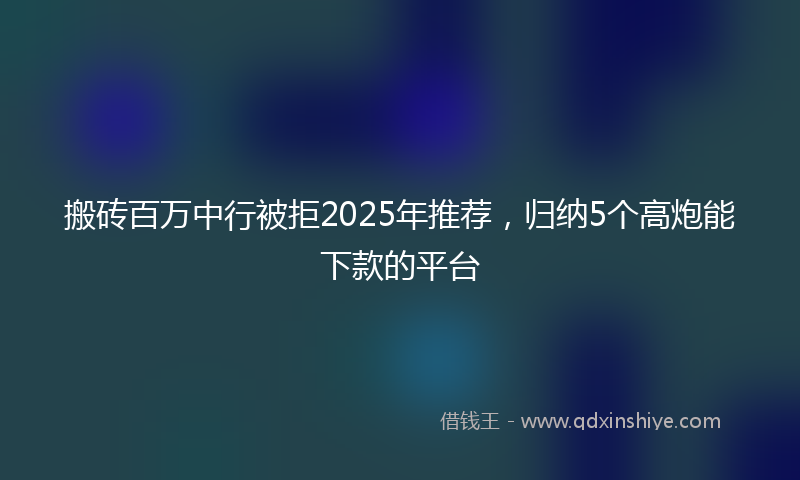 搬砖百万中行被拒2025年推荐，归纳5个高炮能下款的平台