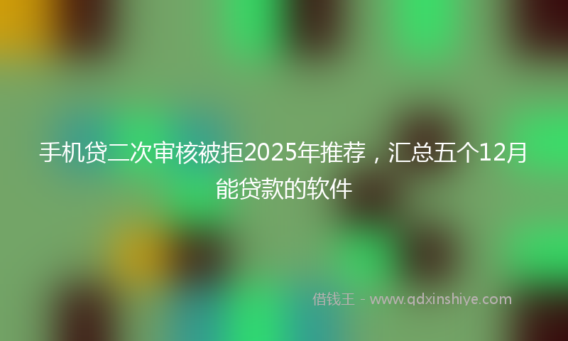 手机贷二次审核被拒2025年推荐，汇总五个12月能贷款的软件