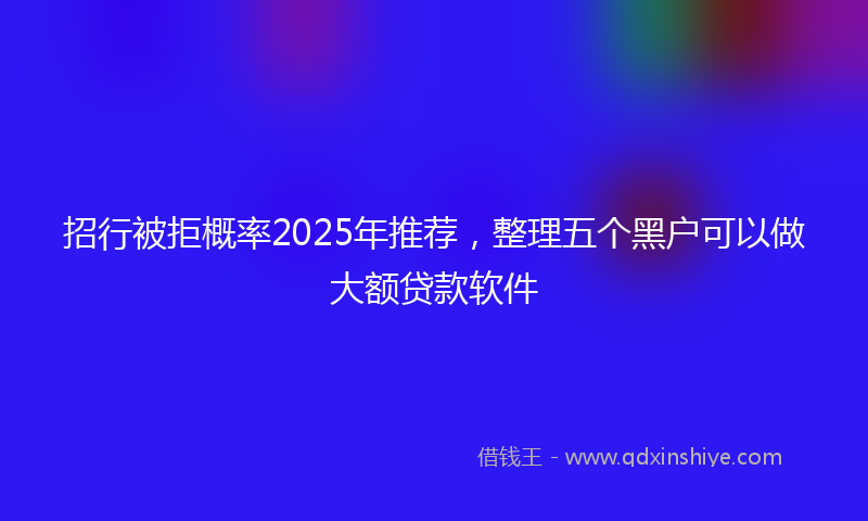 招行被拒概率2025年推荐，整理五个黑户可以做大额贷款软件