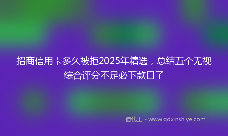 招商信用卡多久被拒2025年精选，总结五个无视综合评分不足必下款口子