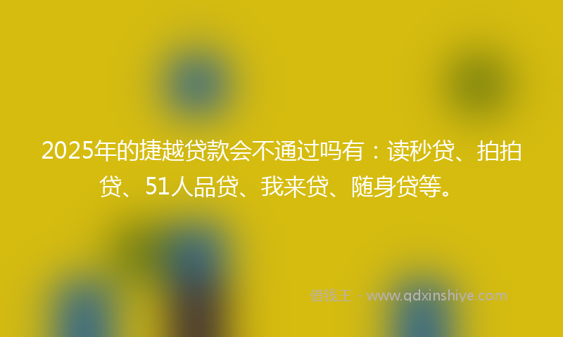 2025年的捷越贷款会不通过吗有：读秒贷、拍拍贷、51人品贷、我来贷、随身贷等。