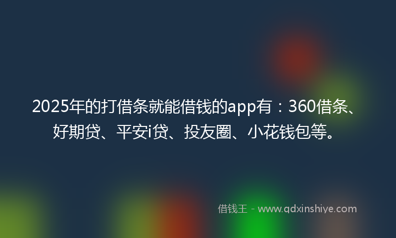 2025年的打借条就能借钱的app有：360借条、好期贷、平安i贷、投友圈、小花钱包等。