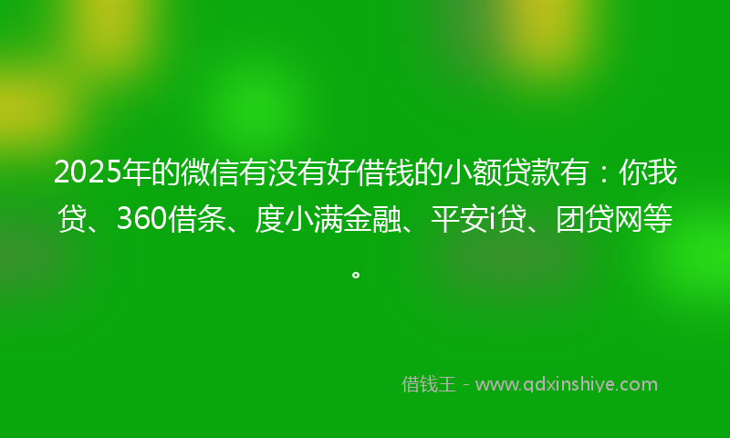 2025年的微信有没有好借钱的小额贷款有：你我贷、360借条、度小满金融、平安i贷、团贷网等。