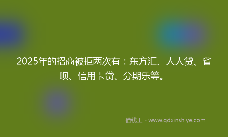 2025年的招商被拒两次有：东方汇、人人贷、省呗、信用卡贷、分期乐等。
