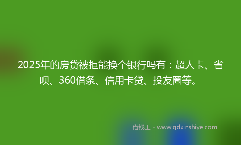 2025年的房贷被拒能换个银行吗有：超人卡、省呗、360借条、信用卡贷、投友圈等。