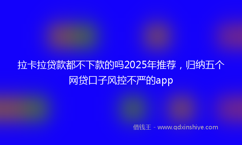 拉卡拉贷款都不下款的吗2025年推荐，归纳五个网贷口子风控不严的app