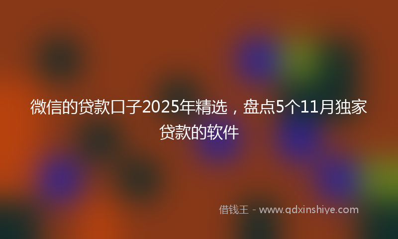 微信的贷款口子2025年精选，盘点5个11月独家贷款的软件