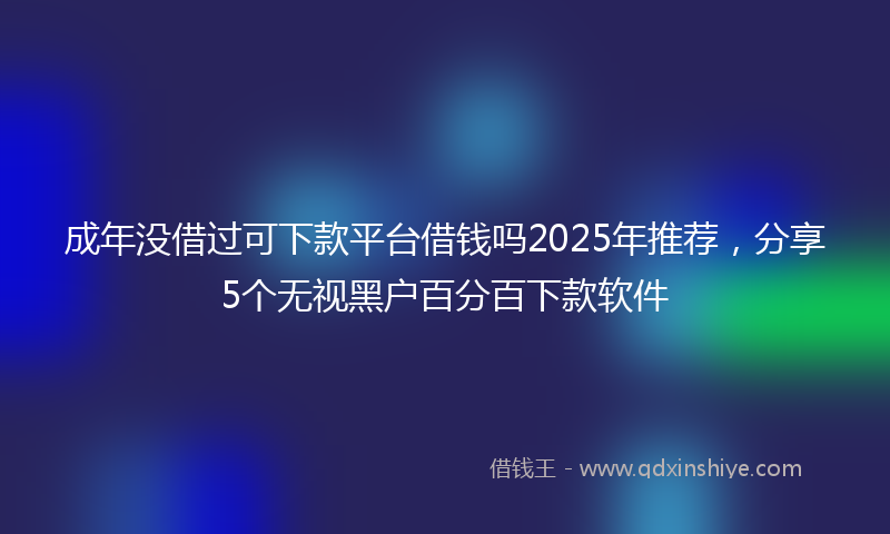 成年没借过可下款平台借钱吗2025年推荐，分享5个无视黑户百分百下款软件