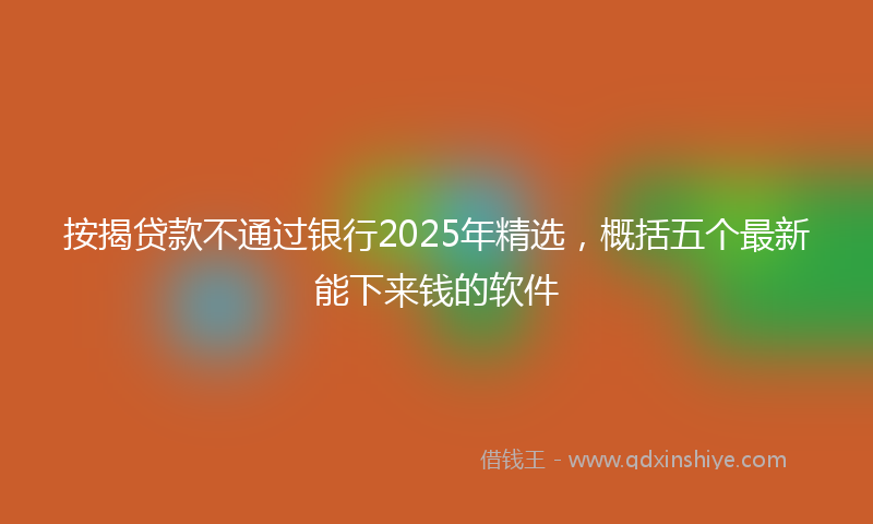 按揭贷款不通过银行2025年精选，概括五个最新能下来钱的软件