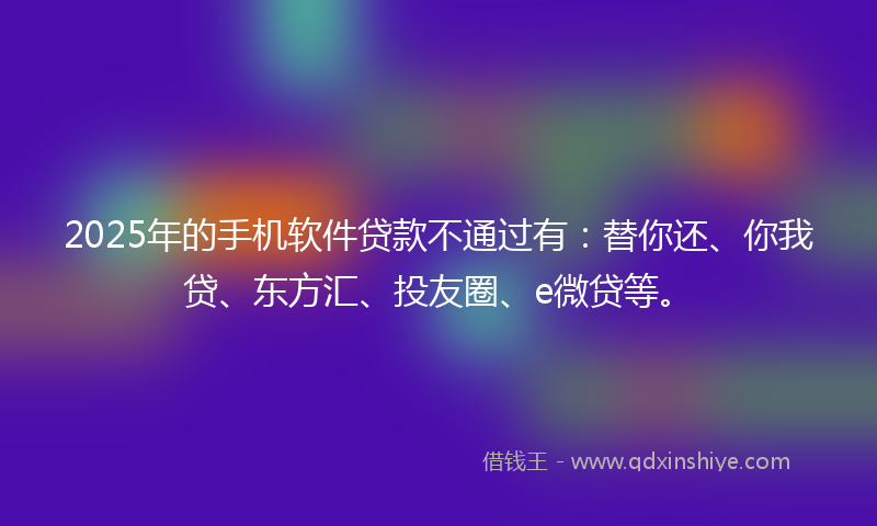 2025年的手机软件贷款不通过有：替你还、你我贷、东方汇、投友圈、e微贷等。