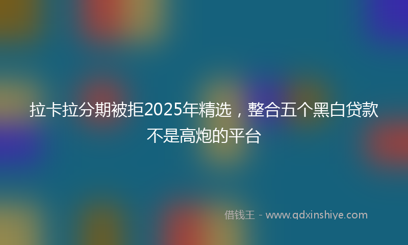 拉卡拉分期被拒2025年精选，整合五个黑白贷款不是高炮的平台