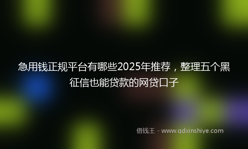 急用钱正规平台有哪些2025年推荐，整理五个黑征信也能贷款的网贷口子