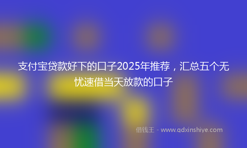 支付宝贷款好下的口子2025年推荐，汇总五个无忧速借当天放款的口子