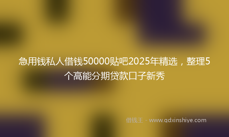 急用钱私人借钱50000贴吧2025年精选，整理5个高能分期贷款口子新秀