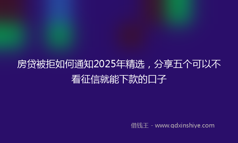 房贷被拒如何通知2025年精选，分享五个可以不看征信就能下款的口子