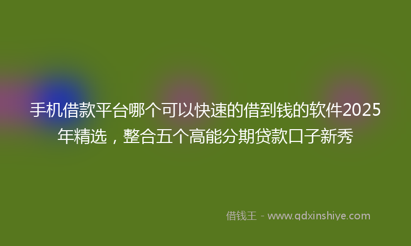 手机借款平台哪个可以快速的借到钱的软件2025年精选，整合五个高能分期贷款口子新秀