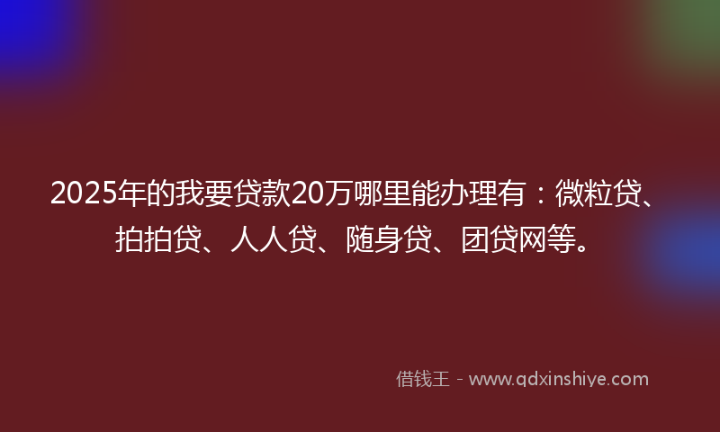 2025年的我要贷款20万哪里能办理有：微粒贷、拍拍贷、人人贷、随身贷、团贷网等。