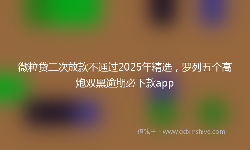 微粒贷二次放款不通过2025年精选，罗列五个高炮双黑逾期必下款app