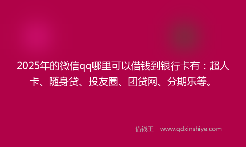 2025年的微信qq哪里可以借钱到银行卡有：超人卡、随身贷、投友圈、团贷网、分期乐等。