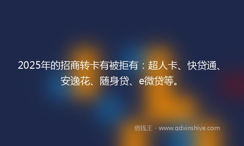 2025年的招商转卡有被拒有：超人卡、快贷通、安逸花、随身贷、e微贷等。