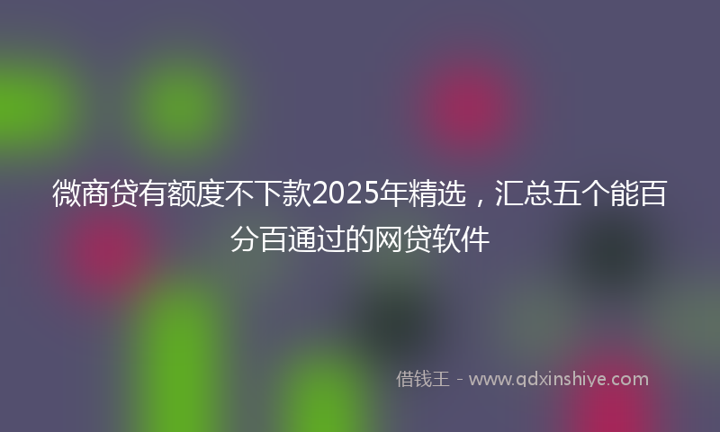 微商贷有额度不下款2025年精选，汇总五个能百分百通过的网贷软件