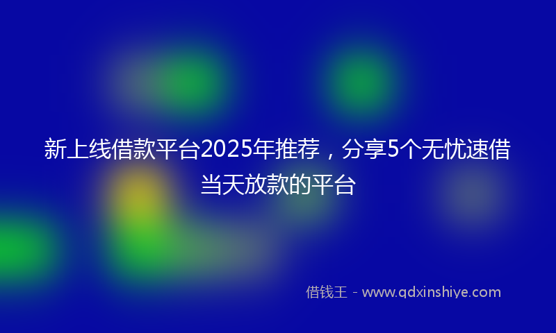 新上线借款平台2025年推荐，分享5个无忧速借当天放款的平台