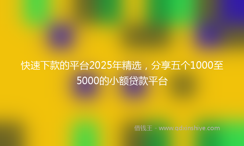 快速下款的平台2025年精选，分享五个1000至5000的小额贷款平台