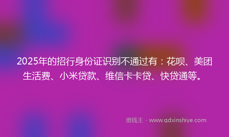 2025年的招行身份证识别不通过有：花呗、美团生活费、小米贷款、维信卡卡贷、快贷通等。