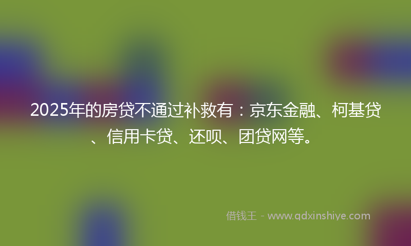 2025年的房贷不通过补救有：京东金融、柯基贷、信用卡贷、还呗、团贷网等。