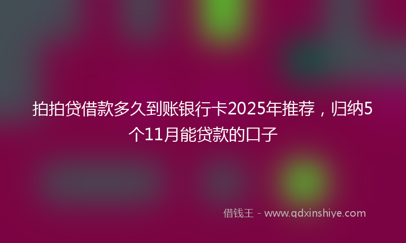 拍拍贷借款多久到账银行卡2025年推荐，归纳5个11月能贷款的口子