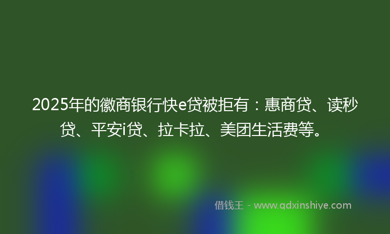 2025年的徽商银行快e贷被拒有：惠商贷、读秒贷、平安i贷、拉卡拉、美团生活费等。