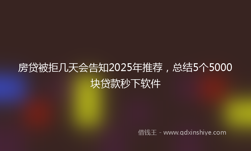 房贷被拒几天会告知2025年推荐，总结5个5000块贷款秒下软件