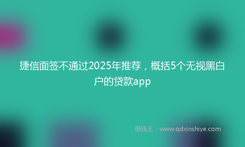 捷信面签不通过2025年推荐，概括5个无视黑白户的贷款app