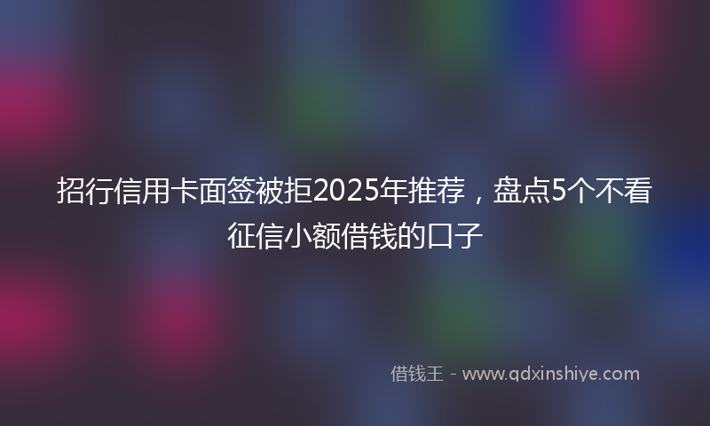 招行信用卡面签被拒2025年推荐，盘点5个不看征信小额借钱的口子