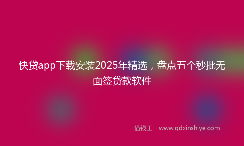 快贷app下载安装2025年精选，盘点五个秒批无面签贷款软件