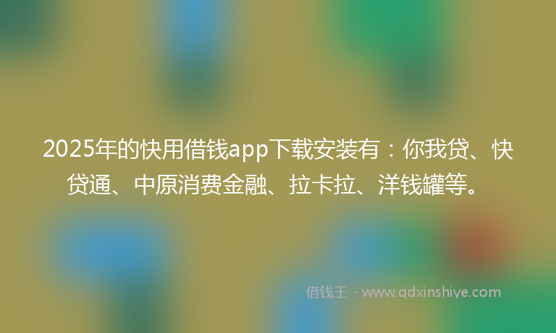 2025年的快用借钱app下载安装有：你我贷、快贷通、中原消费金融、拉卡拉、洋钱罐等。