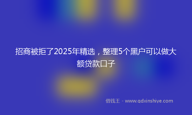 招商被拒了2025年精选，整理5个黑户可以做大额贷款口子