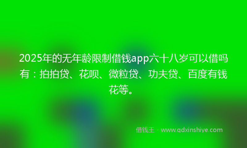 2025年的无年龄限制借钱app六十八岁可以借吗有：拍拍贷、花呗、微粒贷、功夫贷、百度有钱花等。