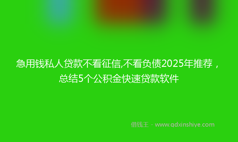 急用钱私人贷款不看征信,不看负债2025年推荐，总结5个公积金快速贷款软件