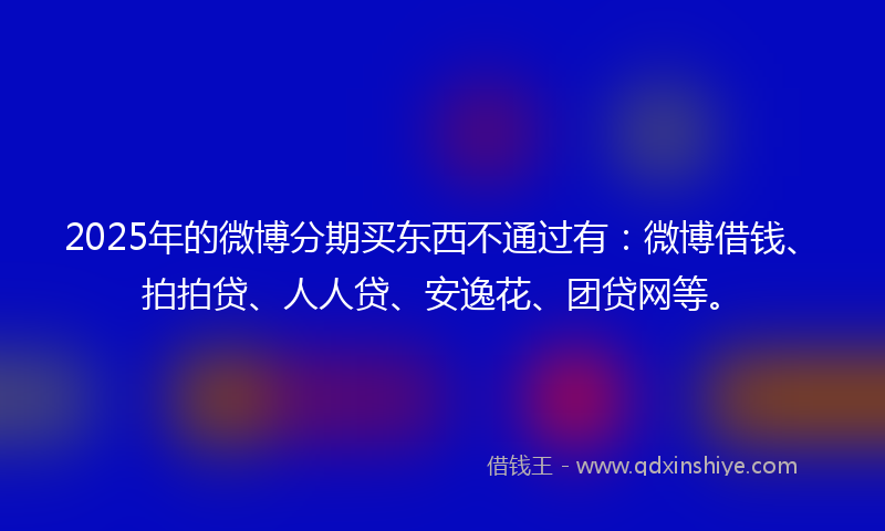 2025年的微博分期买东西不通过有：微博借钱、拍拍贷、人人贷、安逸花、团贷网等。