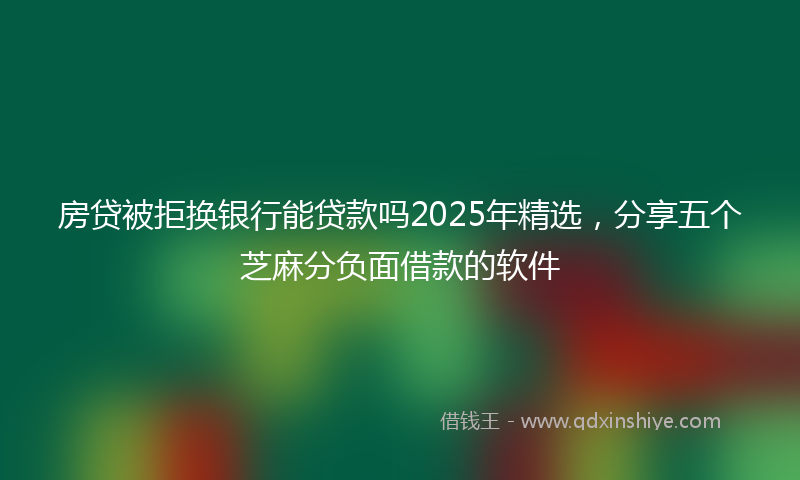 房贷被拒换银行能贷款吗2025年精选，分享五个芝麻分负面借款的软件