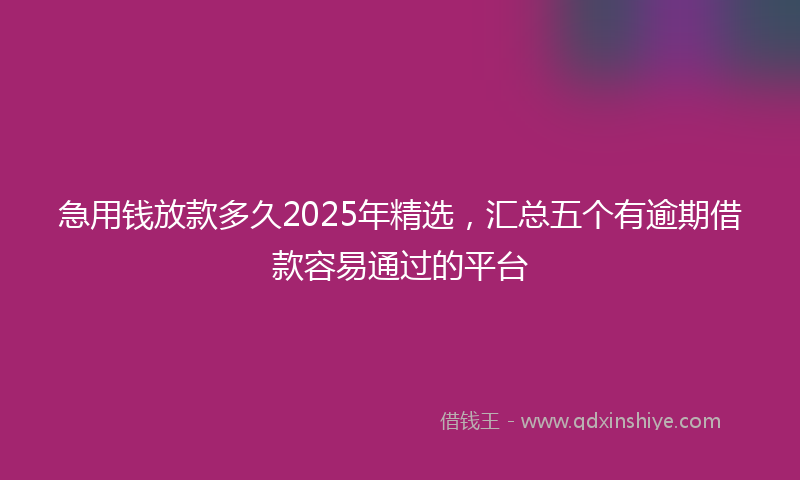 急用钱放款多久2025年精选，汇总五个有逾期借款容易通过的平台