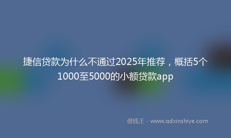 捷信贷款为什么不通过2025年推荐，概括5个1000至5000的小额贷款app