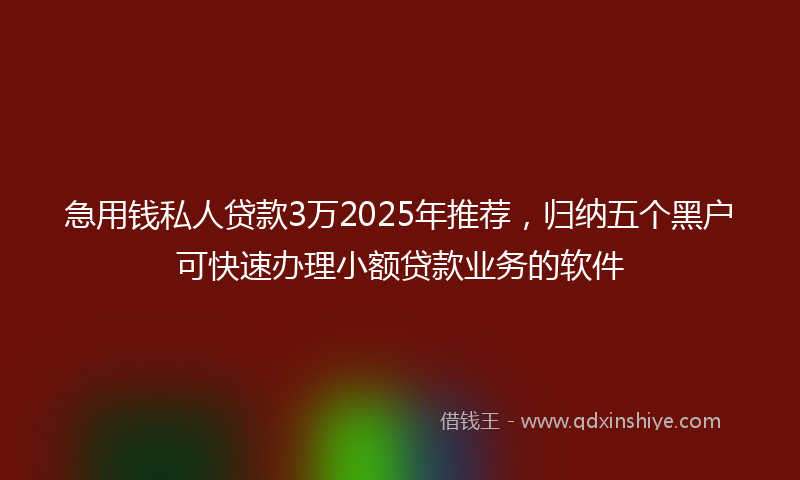 急用钱私人贷款3万2025年推荐，归纳五个黑户可快速办理小额贷款业务的软件